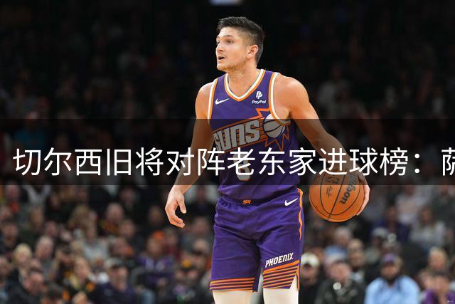 切尔西旧将对阵老东家进球榜：萨拉赫德布劳内领跑